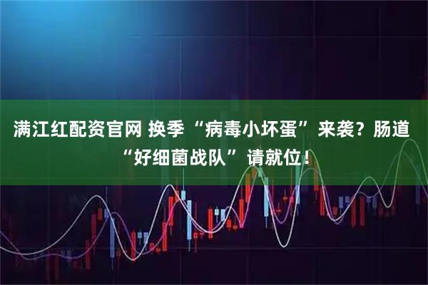 满江红配资官网 换季 “病毒小坏蛋” 来袭？肠道 “好细菌战队” 请就位！