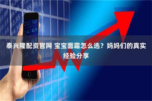 泰兴隆配资官网 宝宝面霜怎么选？妈妈们的真实经验分享