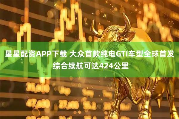 星星配资APP下载 大众首款纯电GTI车型全球首发 综合续航可达424公里