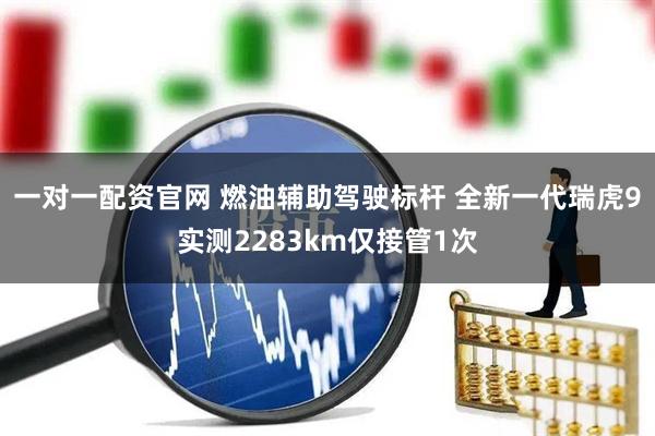 一对一配资官网 燃油辅助驾驶标杆 全新一代瑞虎9实测2283km仅接管1次