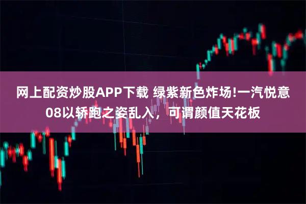 网上配资炒股APP下载 绿紫新色炸场!一汽悦意08以轿跑之姿乱入，可谓颜值天花板