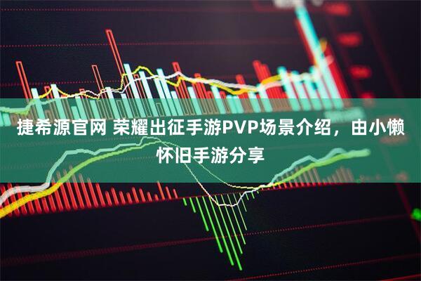 捷希源官网 荣耀出征手游PVP场景介绍，由小懒怀旧手游分享