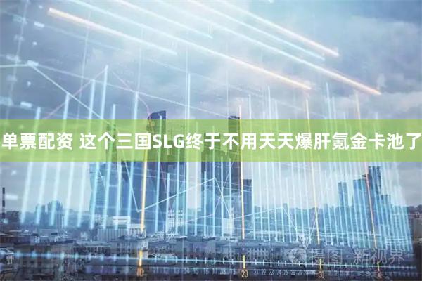 单票配资 这个三国SLG终于不用天天爆肝氪金卡池了