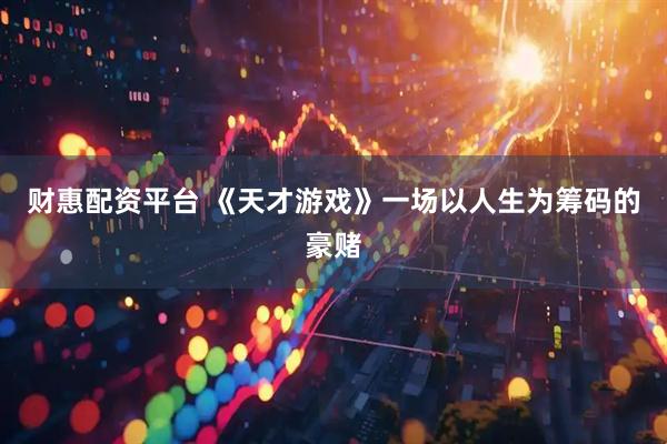 财惠配资平台 《天才游戏》一场以人生为筹码的豪赌