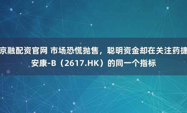 京融配资官网 市场恐慌抛售，聪明资金却在关注药捷安康-B（2617.HK）的同一个指标