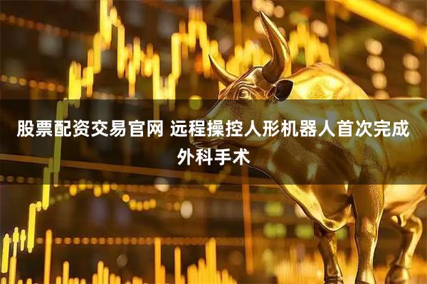 股票配资交易官网 远程操控人形机器人首次完成外科手术