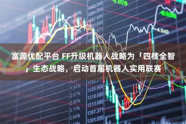 富源优配平台 FF升级机器人战略为「四核全智」生态战略,启动首届机器人实用联赛