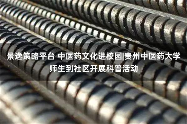 景逸策略平台 中医药文化进校园|贵州中医药大学师生到社区开展科普活动